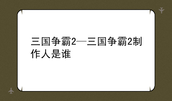 三国争霸2—三国争霸2制作人是谁