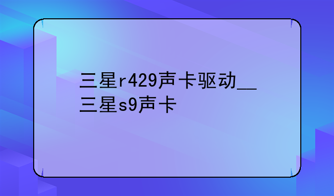 三星r429声卡驱动__三星s9声卡