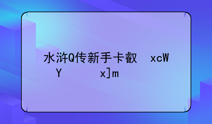 水浒Q传新手卡可不可以领老人