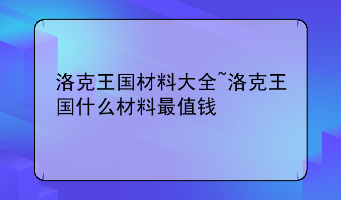 洛克王国材料大全~洛克王国什么材料最值钱