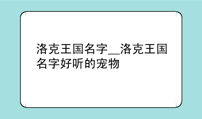 洛克王国名字__洛克王国名字好听的宠物