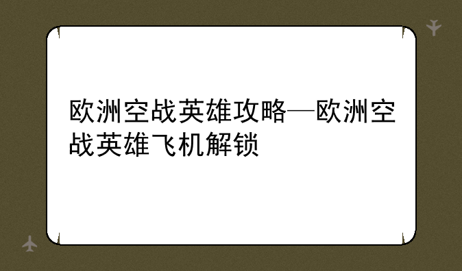 欧洲空战英雄攻略—欧洲空战英雄飞机解锁