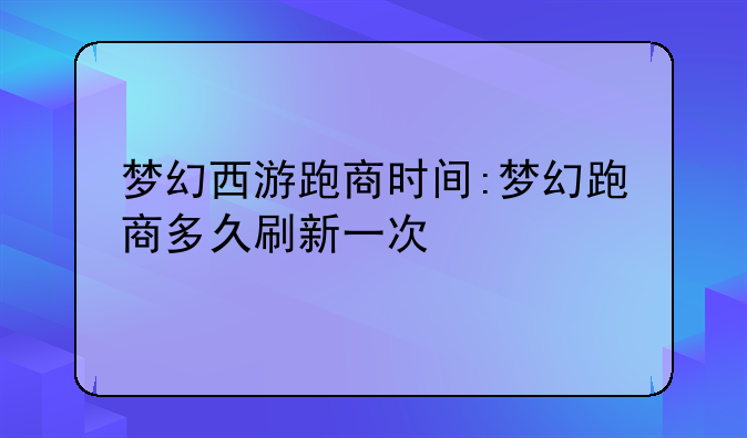 梦幻西游跑商时间:梦幻跑商多久刷新一次