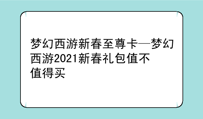 梦幻西游新春至尊卡—梦幻西游2021新春礼包值不值得买