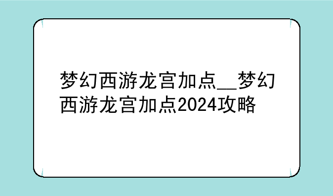 梦幻西游龙宫加点__梦幻西游龙宫加点2024攻略