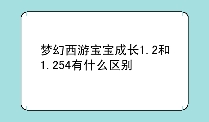 梦幻西游宝宝成长1.2和1.254有什么区别