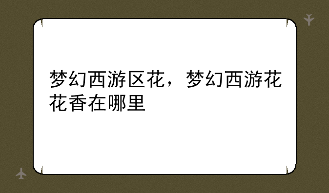 梦幻西游区花，梦幻西游花花香在哪里