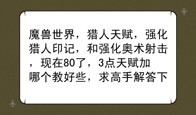 魔兽世界，猎人天赋，强化猎人印记，和强化奥术射击，现在80了，3点天赋加哪个教好些，求高手解答下？