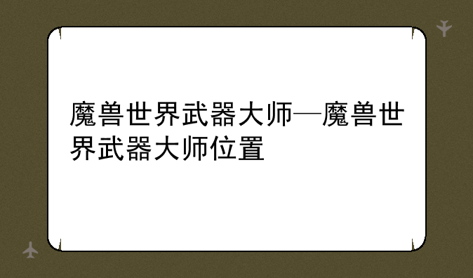 魔兽世界武器大师—魔兽世界武器大师位置