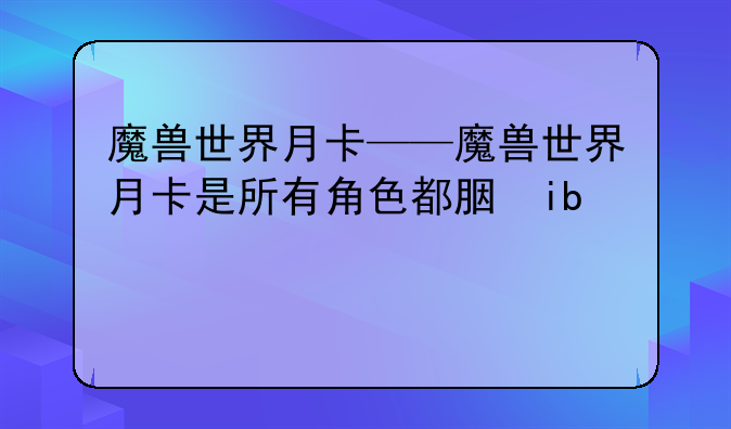 魔兽世界月卡——魔兽世界月卡是所有角色都能用么