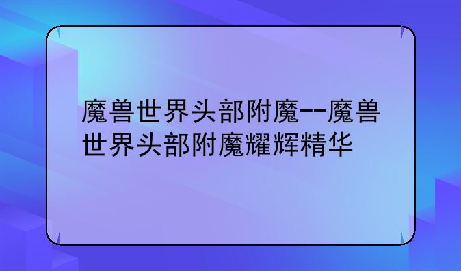 魔兽世界头部附魔--魔兽世界头部附魔耀辉精华