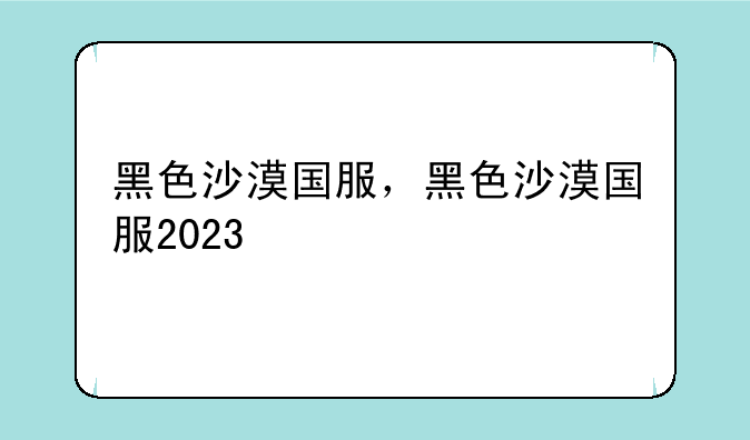 黑色沙漠国服，黑色沙漠国服2023