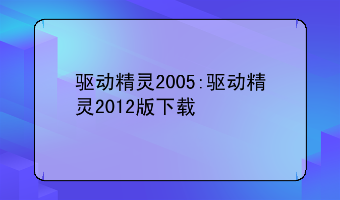 驱动精灵2005:驱动精灵2012版下载