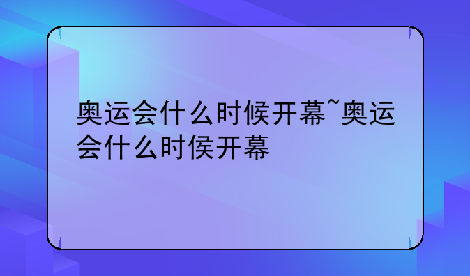 奥运会什么时候开幕~奥运会什么时侯开幕