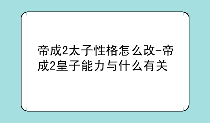 帝成2太子性格怎么改-帝成2皇子能力与什么有关