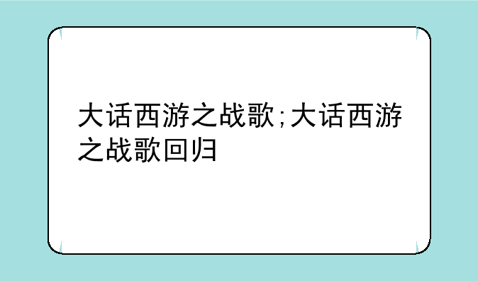 大话西游之战歌;大话西游之战歌回归