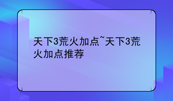 天下3荒火加点~天下3荒火加点推荐