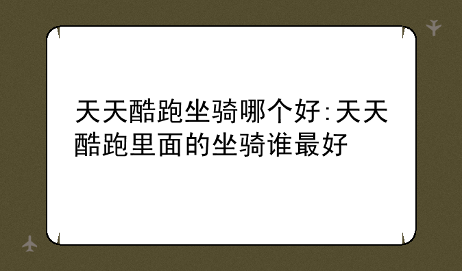 天天酷跑坐骑哪个好:天天酷跑里面的坐骑谁最好