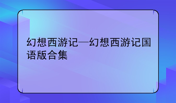 幻想西游记—幻想西游记国语版合集