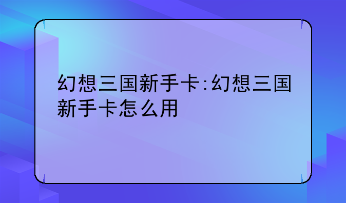 幻想三国新手卡:幻想三国新手卡怎么用