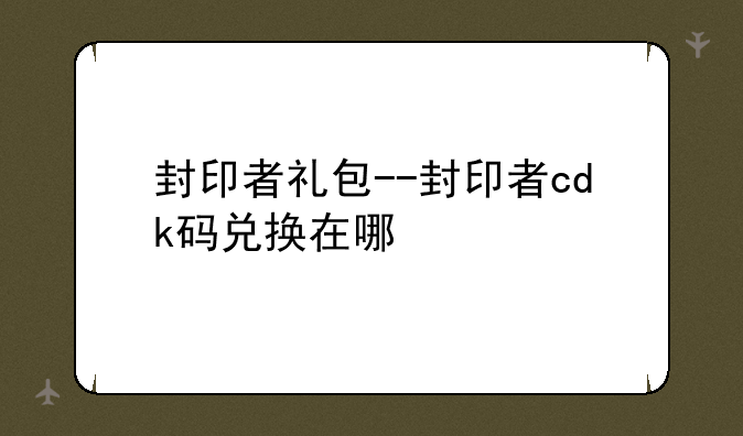 封印者礼包--封印者cdk码兑换在哪