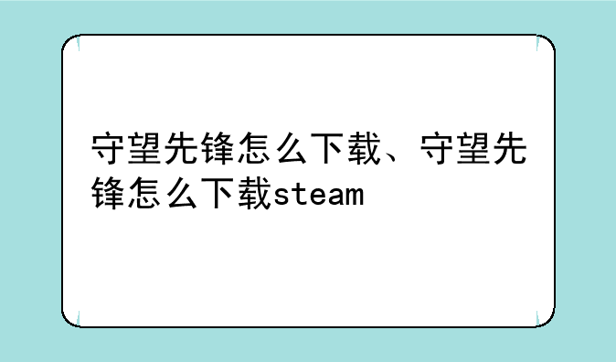 守望先锋怎么下载、守望先锋怎么下载steam