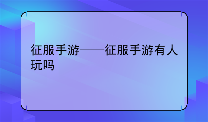 征服手游——征服手游有人玩吗
