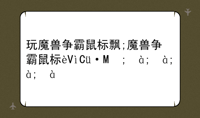 玩魔兽争霸鼠标飘;魔兽争霸鼠标迟滞感