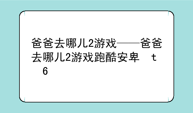 爸爸去哪儿2游戏——爸爸去哪儿2游戏跑酷安卓版