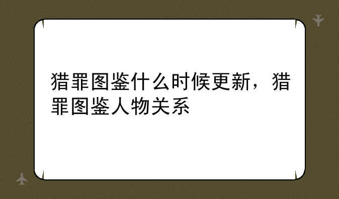 猎罪图鉴什么时候更新，猎罪图鉴人物关系