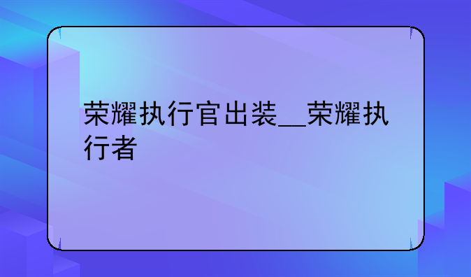 荣耀执行官出装__荣耀执行者