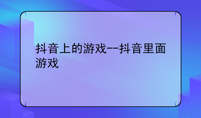 抖音上的游戏--抖音里面游戏