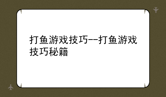 打鱼游戏技巧--打鱼游戏技巧秘籍