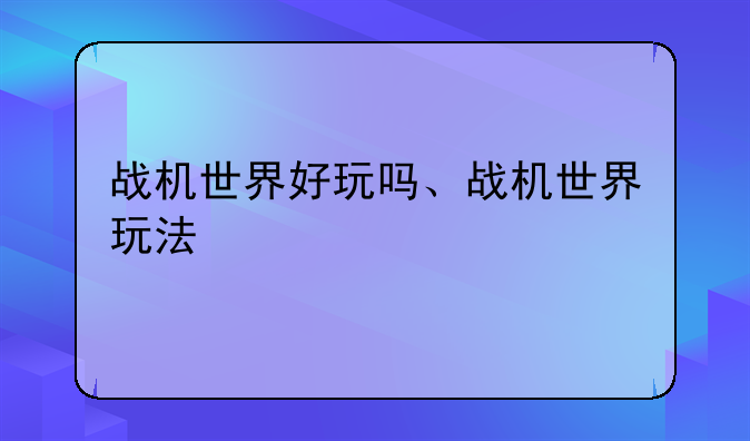 战机世界好玩吗、战机世界玩法