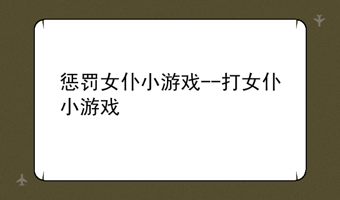 惩罚女仆小游戏--打女仆小游戏