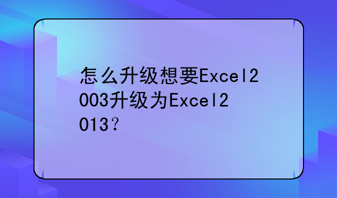 怎么升级想要Excel2003升级为Excel2013？