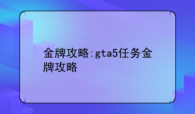 金牌攻略:gta5任务金牌攻略