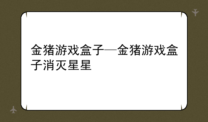 金猪游戏盒子—金猪游戏盒子消灭星星