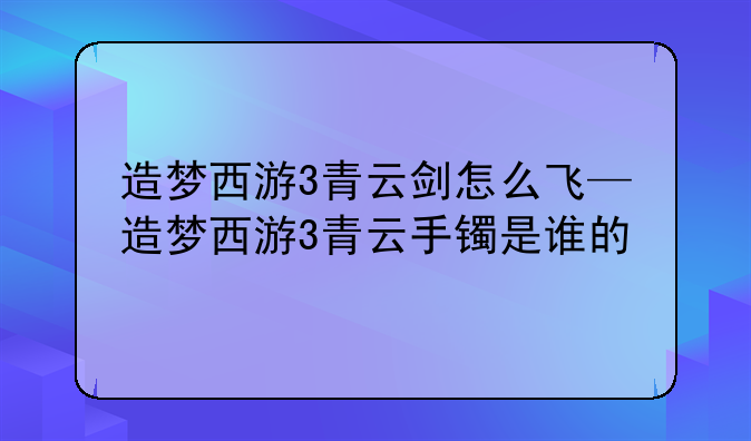 造梦西游3青云剑怎么飞—造梦西游3青云手镯是谁的