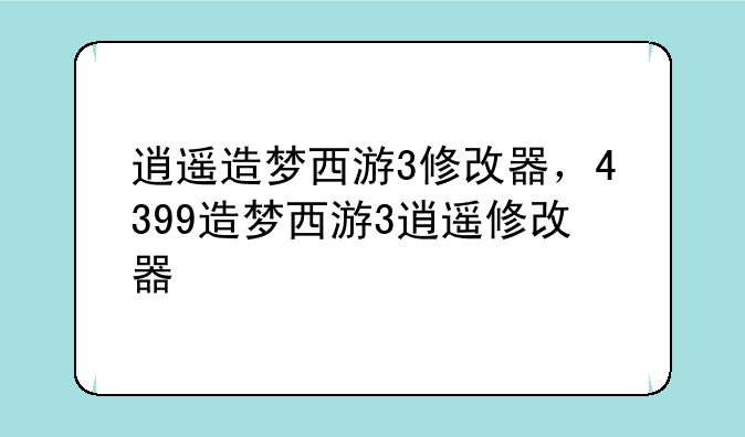 逍遥造梦西游3修改器，4399造梦西游3逍遥修改器