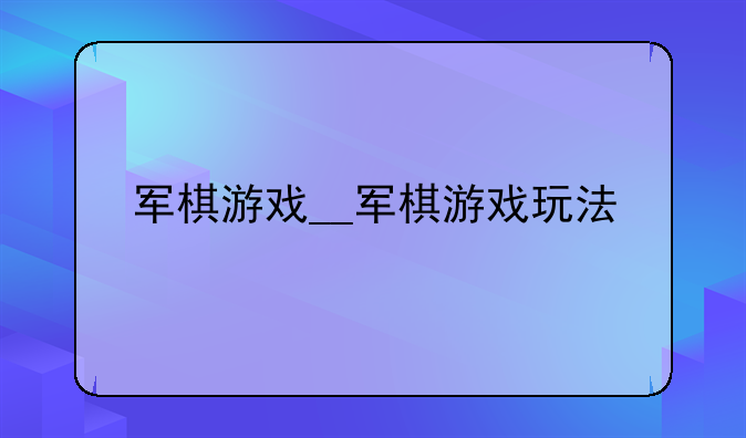 军棋游戏__军棋游戏玩法