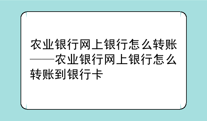 农业银行网上银行怎么转账——农业银行网上银行怎么转账到银行卡