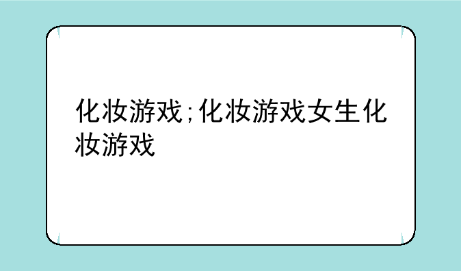 化妆游戏;化妆游戏女生化妆游戏