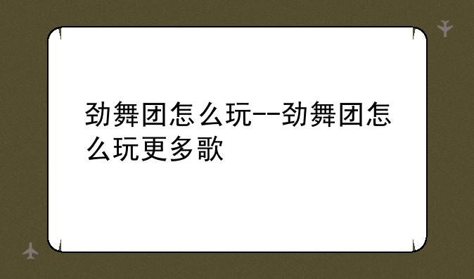 劲舞团怎么玩--劲舞团怎么玩更多歌