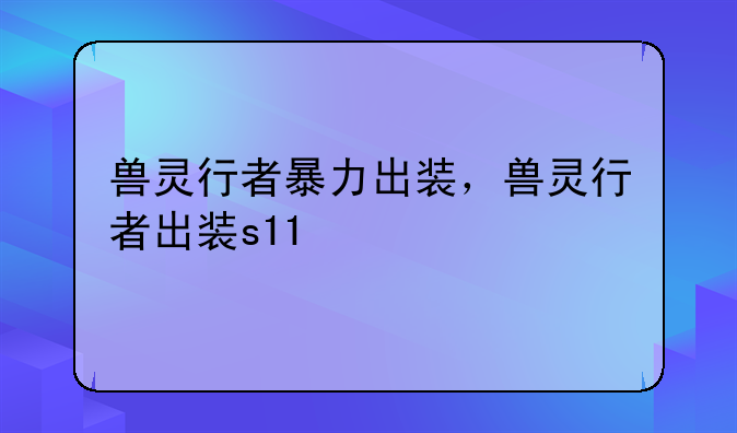 兽灵行者暴力出装，兽灵行者出装s11
