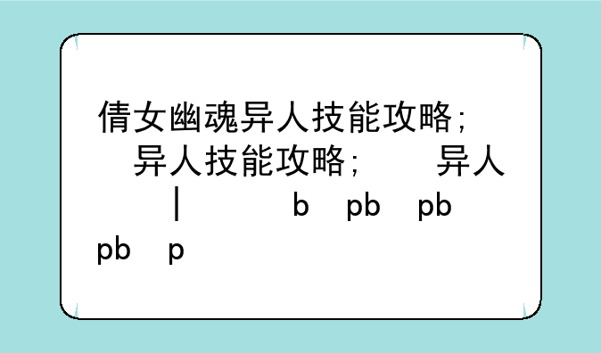 倩女幽魂异人技能攻略;倩女幽魂异人技能攻略大全