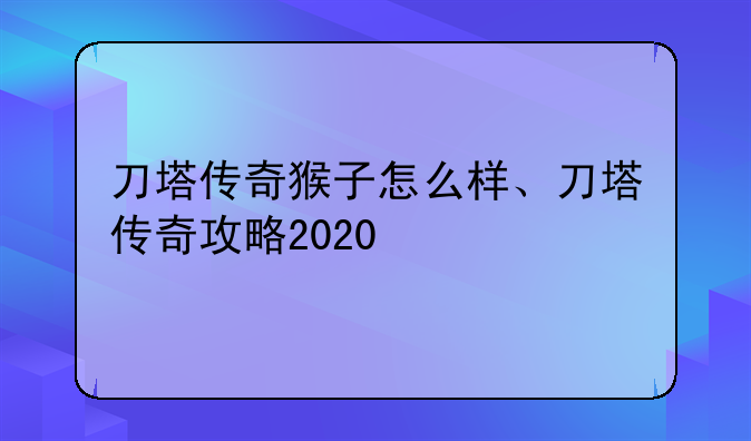 刀塔传奇猴子怎么样、刀塔传奇攻略2020