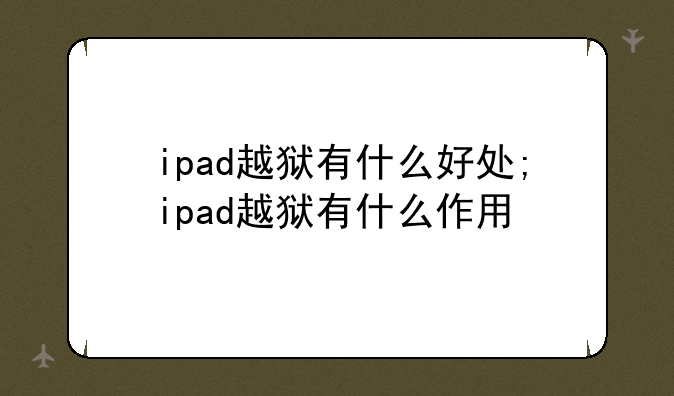 ipad越狱有什么好处;ipad越狱有什么作用
