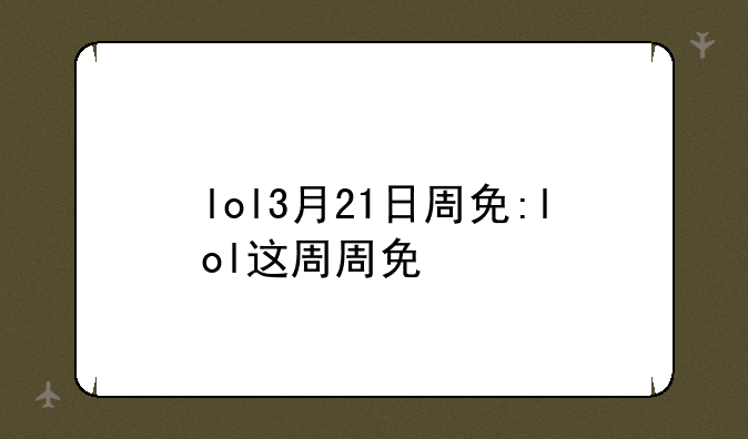 lol3月21日周免:lol这周周免