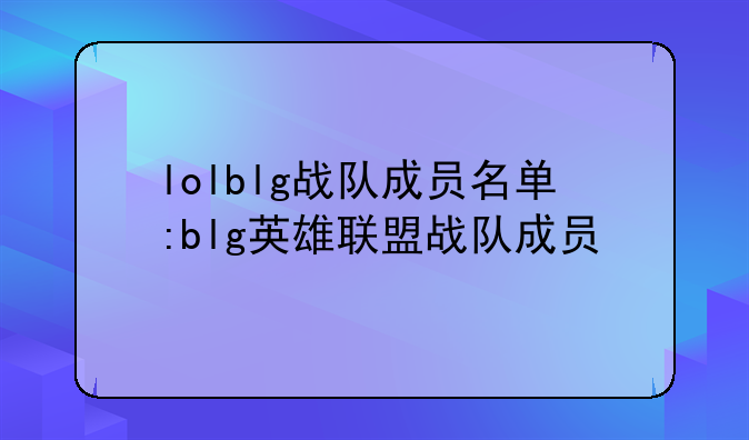 lolblg战队成员名单:blg英雄联盟战队成员